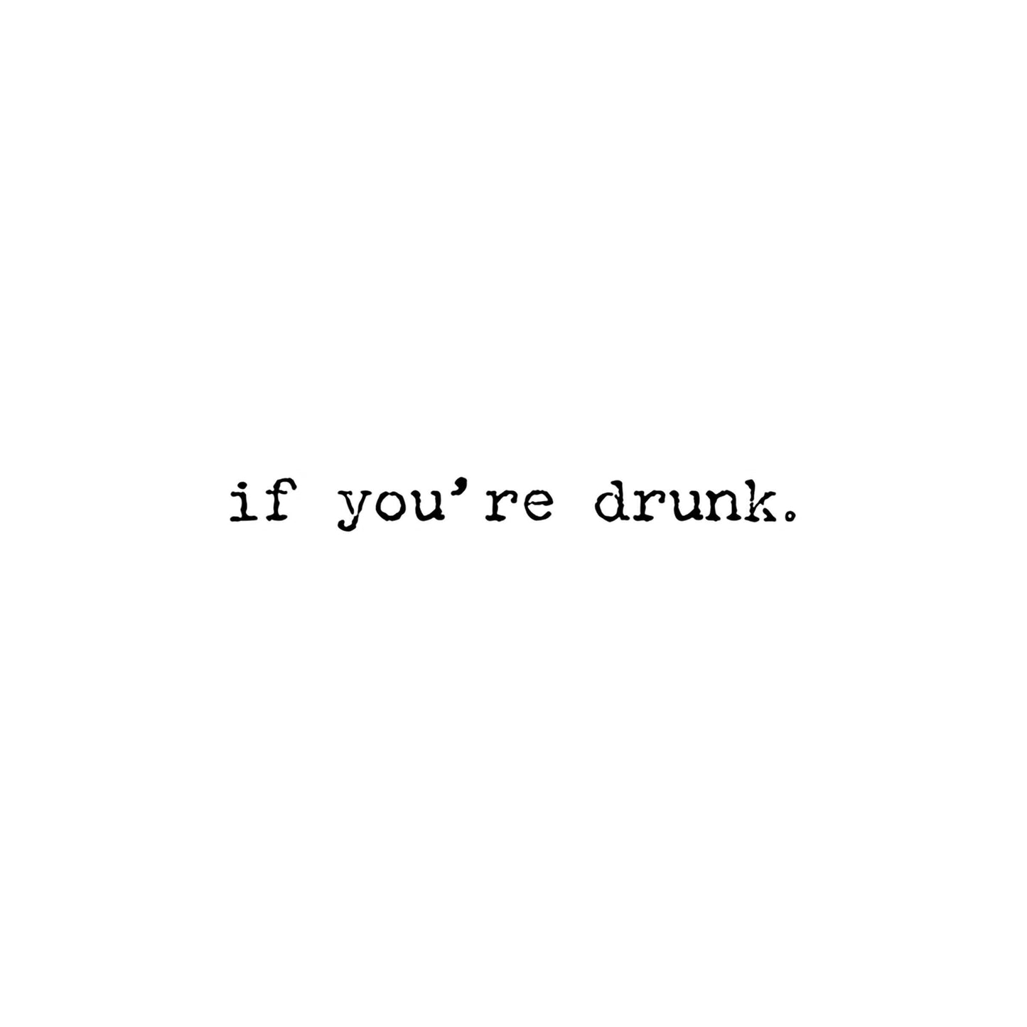 The text 'if you're drunk.' is printed in a black typewriter-style font on a solid white background.